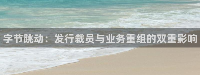 pp电子主管：字节跳动：发行裁员与业务重组的双重影响