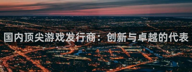 pp电子官网分分彩：国内顶尖游戏发行商：创新与卓越的代表