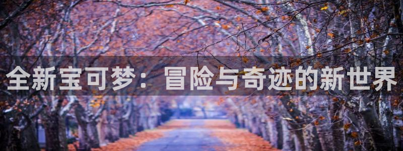 pp电子官网游戏平台高奖金玩法：全新宝可梦：冒险与奇迹的新世界