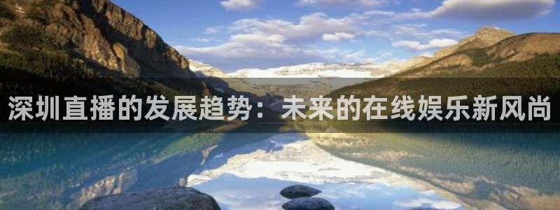 飞速体育直播安卓最新厅.发布新版.org：深圳直播的发展趋势：未来的在线娱乐新风尚